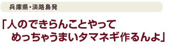 兵庫県・淡路島発「見たことない」を形にしちゃいました。「人のできらんことやってめっちゃうまいタマネギ作るんよ」